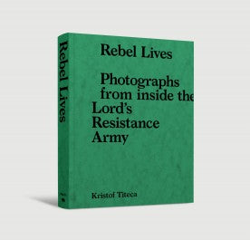 Rebel Lives - Photographs from inside the Lord's Resistance Army